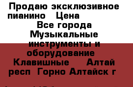 Продаю эксклюзивное пианино › Цена ­ 300 000 - Все города Музыкальные инструменты и оборудование » Клавишные   . Алтай респ.,Горно-Алтайск г.